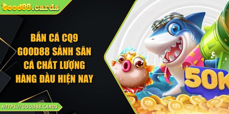 Bắn Cá CQ9 Good88 Sảnh Săn Cá Chất Lượng Hàng Đầu Hiện Nay 1 Bắn Cá CQ9 Good88 Sảnh Săn Cá Chất Lượng Hàng Đầu Hiện Nay