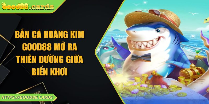 Bắn Cá Hoàng Kim Good88 Mở Ra Thiên Đường Giữa Biển Khơi 1 Bắn Cá Hoàng Kim Good88 Mở Ra Thiên Đường Giữa Biển Khơi