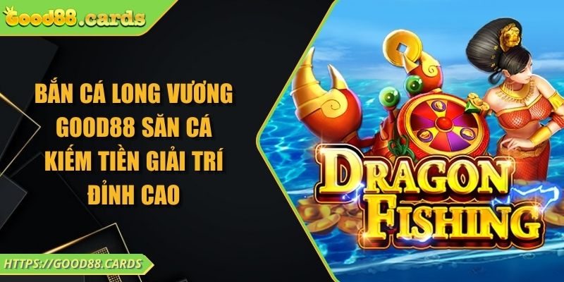 Bắn Cá Long Vương Good88 Săn Cá Kiếm Tiền Giải Trí Đỉnh Cao 1 Bắn Cá Long Vương Good88 Săn Cá Kiếm Tiền Giải Trí Đỉnh Cao