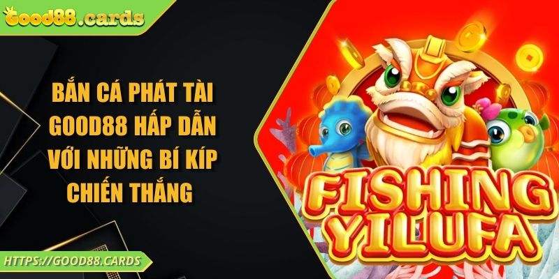 Bắn Cá Phát Tài Good88 Hấp Dẫn Với Những Bí Kíp Chiến Thắng