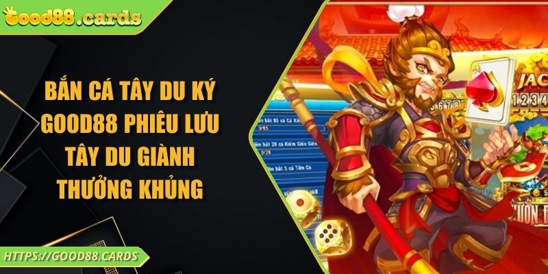 Bắn Cá Tây Du Ký Good88 Phiêu Lưu Tây Du Giành Thưởng Khủng 5 Bắn Cá Tây Du Ký Good88 Phiêu Lưu Tây Du Giành Thưởng Khủng