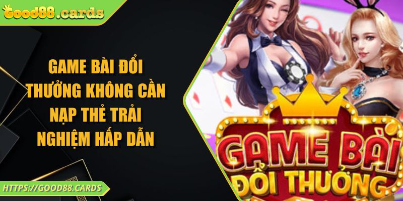 Game Bài Đổi Thưởng Không Cần Nạp Thẻ Trải Nghiệm Hấp Dẫn 9 Game Bài Đổi Thưởng Không Cần Nạp Thẻ Trải Nghiệm Hấp Dẫn