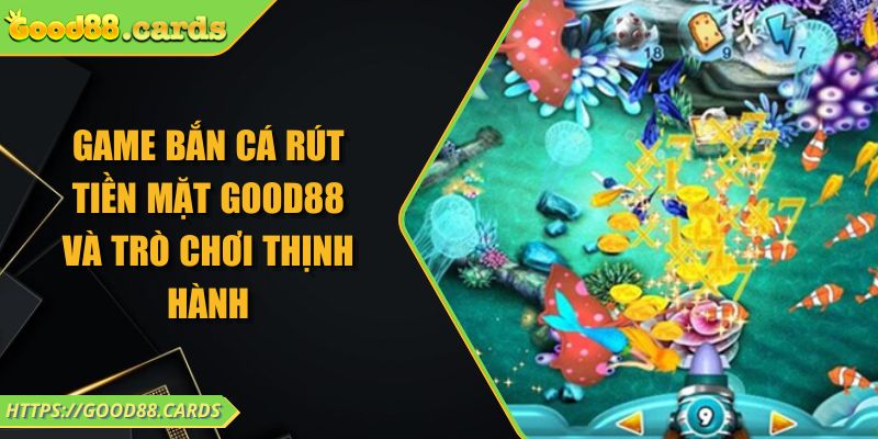 Game Bắn Cá Rút Tiền Mặt GOOD88 Và Trò Chơi Thịnh Hành 1 Game Bắn Cá Rút Tiền Mặt GOOD88 Và Trò Chơi Thịnh Hành